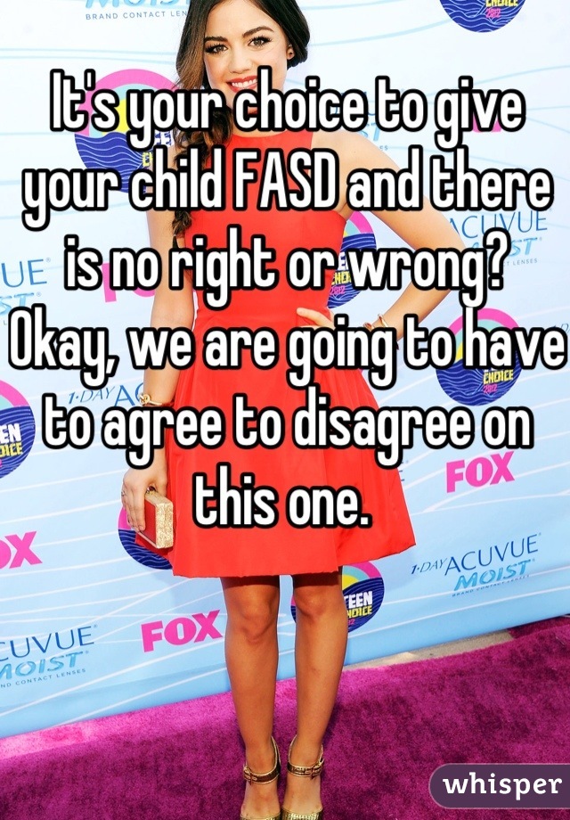 It's your choice to give your child FASD and there is no right or wrong? Okay, we are going to have to agree to disagree on this one. 