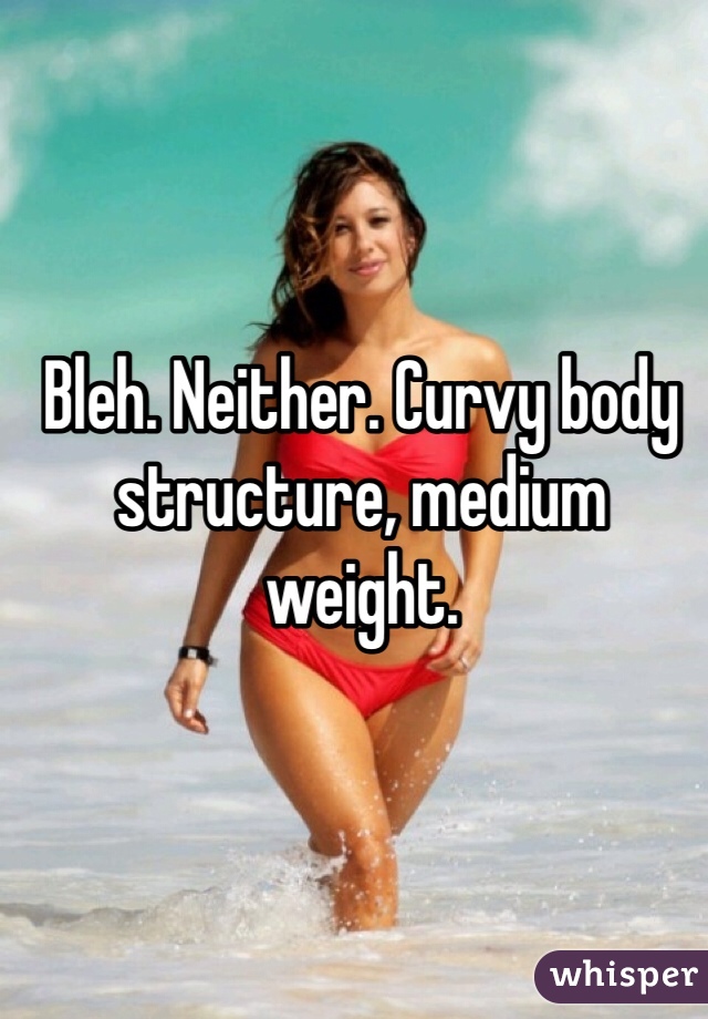 Bleh. Neither. Curvy body structure, medium weight. 