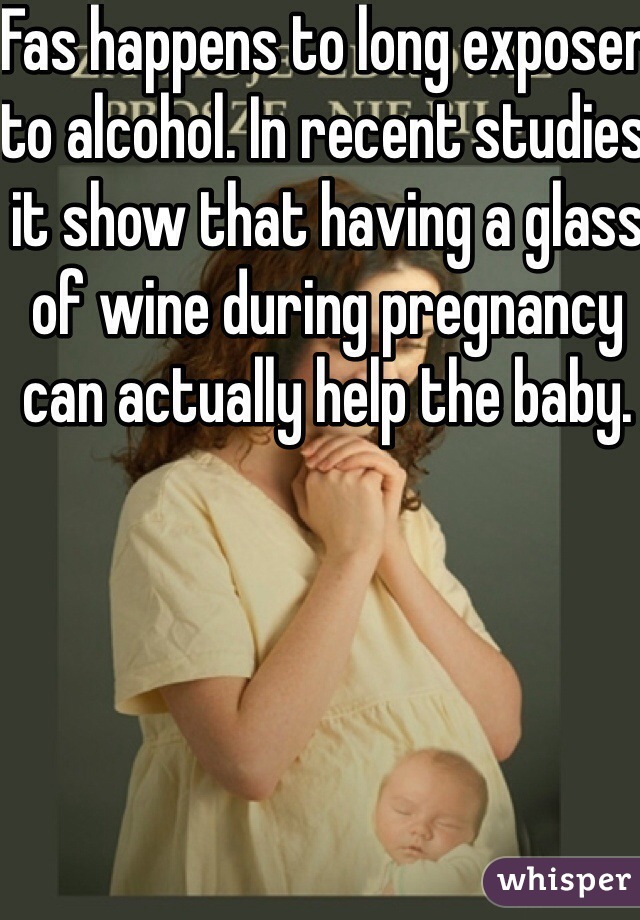 Fas happens to long exposer to alcohol. In recent studies it show that having a glass of wine during pregnancy can actually help the baby.  