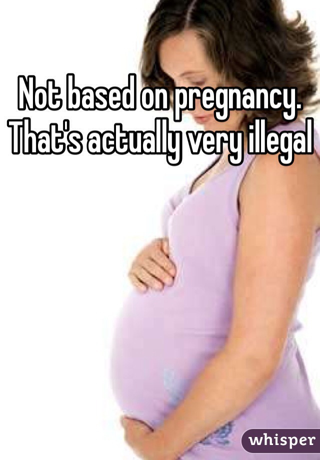 Not based on pregnancy. That's actually very illegal 