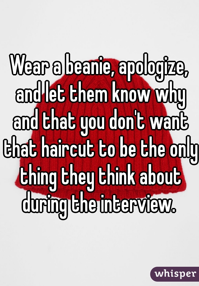 Wear a beanie, apologize, and let them know why and that you don't want that haircut to be the only thing they think about during the interview. 