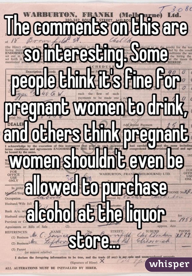 The comments on this are so interesting. Some people think it's fine for pregnant women to drink, and others think pregnant women shouldn't even be allowed to purchase alcohol at the liquor store... 