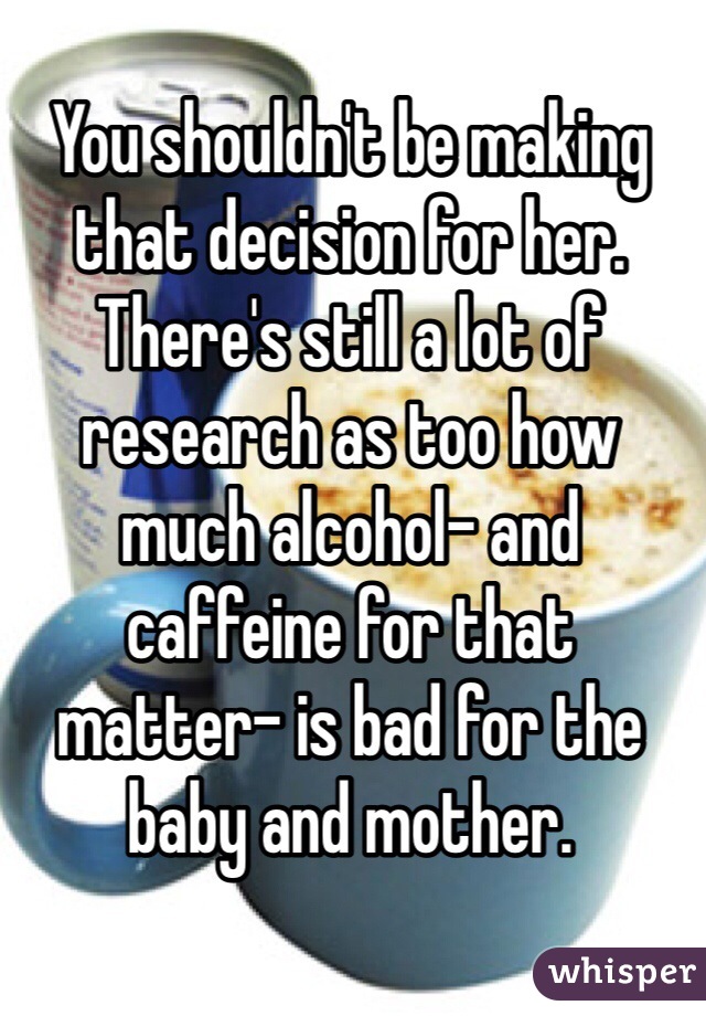 You shouldn't be making that decision for her. There's still a lot of research as too how much alcohol- and caffeine for that matter- is bad for the baby and mother. 