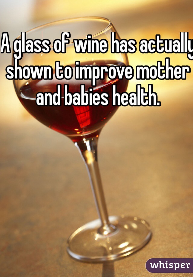 A glass of wine has actually shown to improve mother and babies health. 