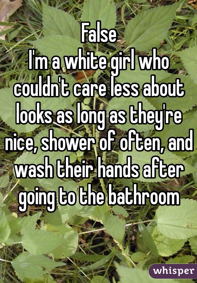 False
I'm a white girl who couldn't care less about looks as long as they're nice, shower of often, and wash their hands after going to the bathroom