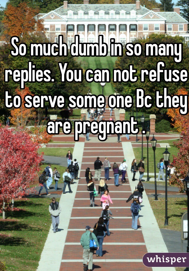 So much dumb in so many replies. You can not refuse to serve some one Bc they are pregnant .