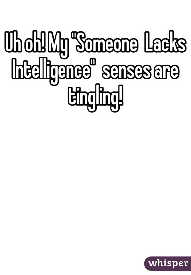 Uh oh! My "Someone  Lacks Intelligence"  senses are tingling!