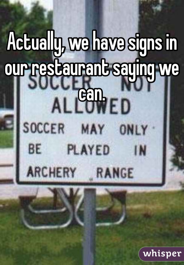 Actually, we have signs in our restaurant saying we can. 