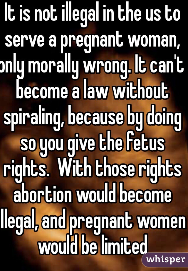 It is not illegal in the us to serve a pregnant woman, only morally wrong. It can't become a law without spiraling, because by doing so you give the fetus rights.  With those rights abortion would become illegal, and pregnant women would be limited