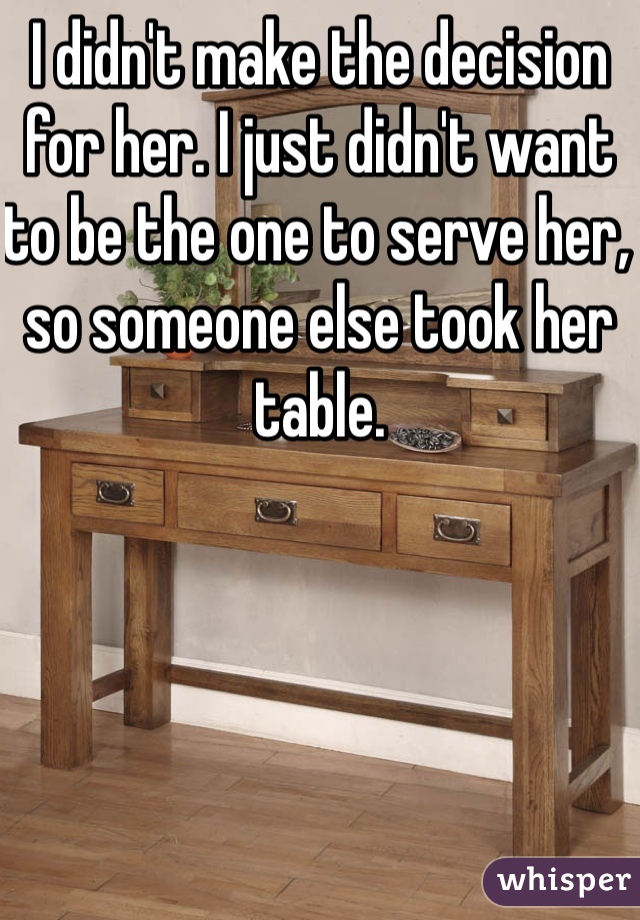 I didn't make the decision for her. I just didn't want to be the one to serve her, so someone else took her table. 