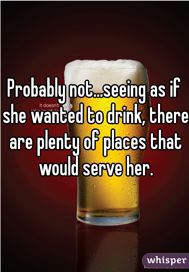 Probably not...seeing as if she wanted to drink, there are plenty of places that would serve her.