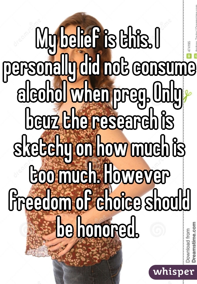 My belief is this. I personally did not consume alcohol when preg. Only bcuz the research is sketchy on how much is too much. However freedom of choice should be honored. 