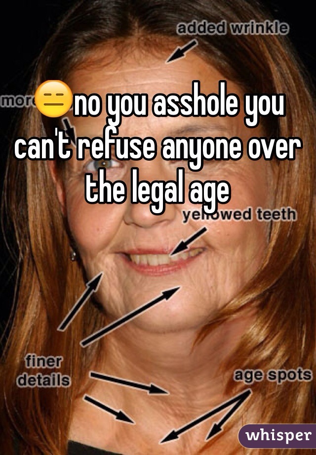 😑no you asshole you can't refuse anyone over the legal age