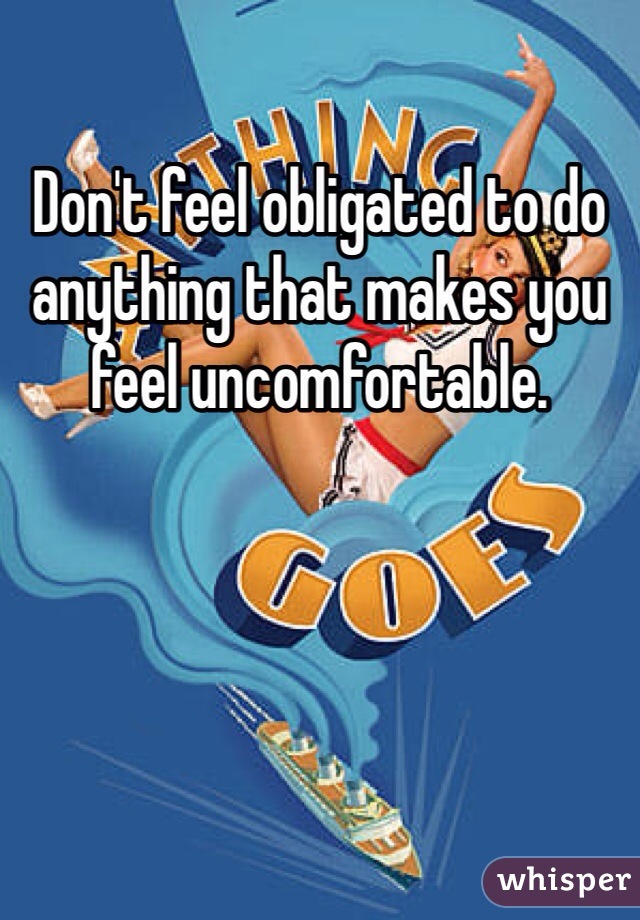 Don't feel obligated to do anything that makes you feel uncomfortable. 