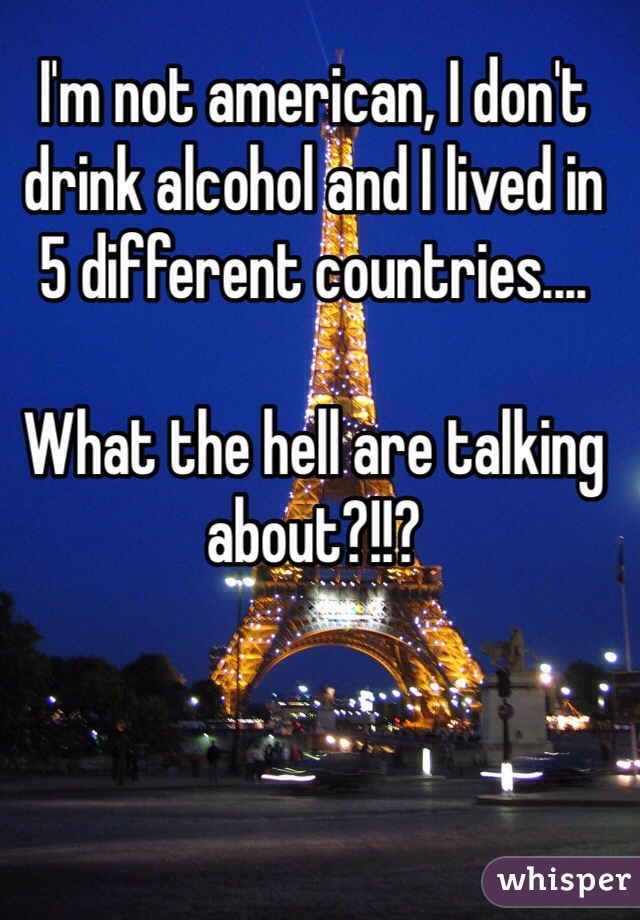 I'm not american, I don't drink alcohol and I lived in 5 different countries....

What the hell are talking about?!!?