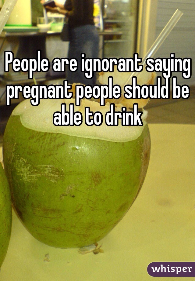 People are ignorant saying pregnant people should be able to drink