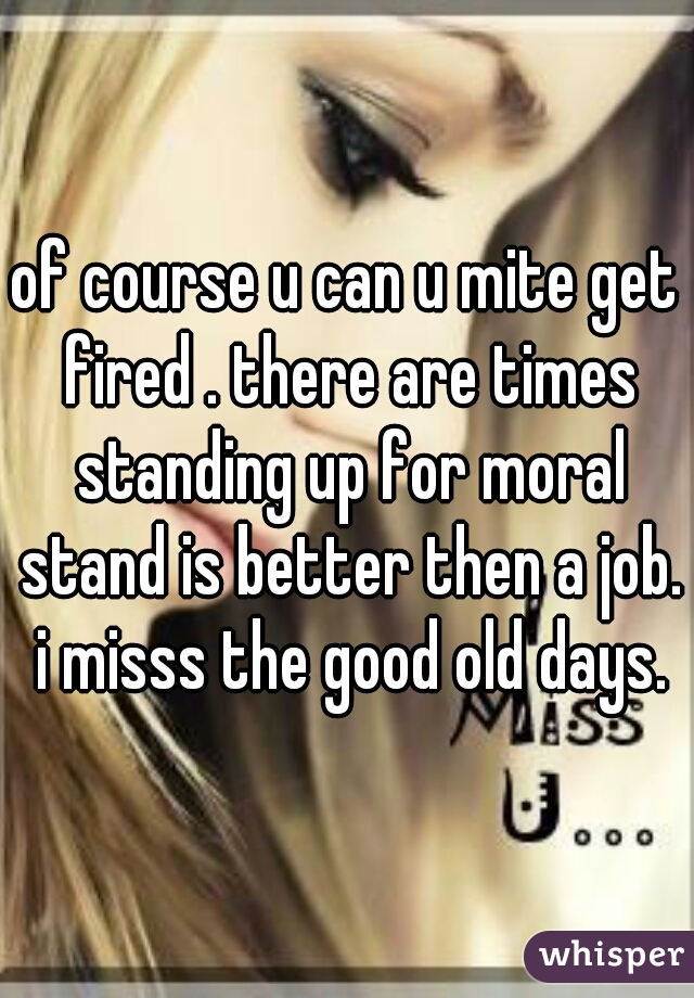 of course u can u mite get fired . there are times standing up for moral stand is better then a job. i misss the good old days.