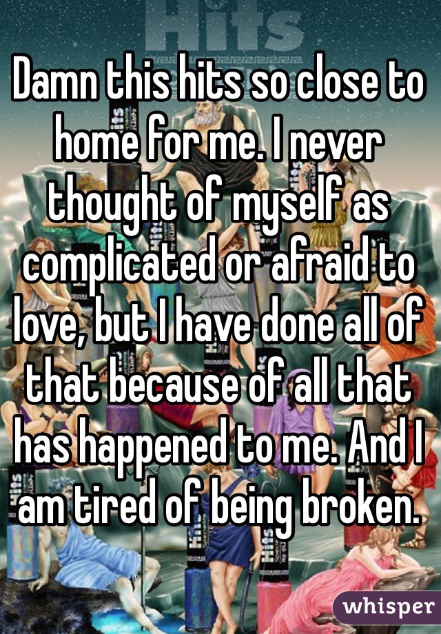 Damn this hits so close to home for me. I never thought of myself as complicated or afraid to love, but I have done all of that because of all that has happened to me. And I am tired of being broken.