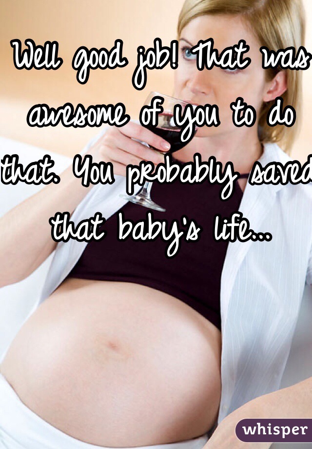 Well good job! That was awesome of you to do that. You probably saved that baby's life...