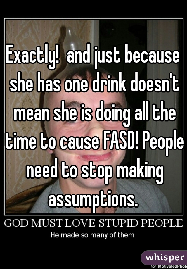 Exactly!  and just because she has one drink doesn't mean she is doing all the time to cause FASD! People need to stop making assumptions. 