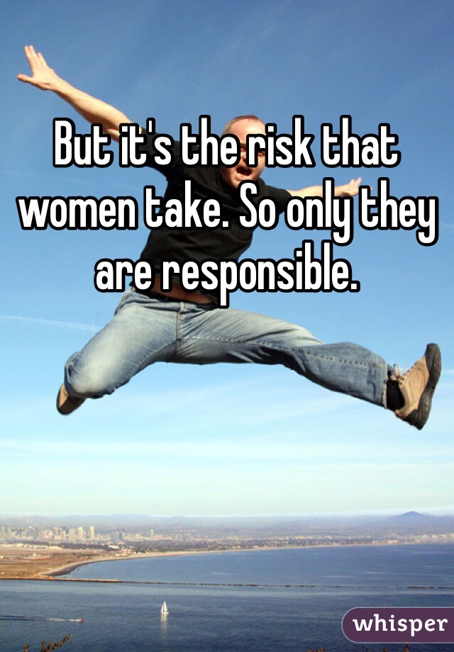 But it's the risk that women take. So only they are responsible. 