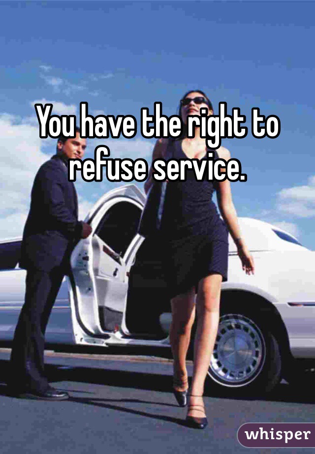 You have the right to refuse service.