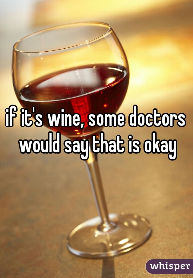 if it's wine, some doctors would say that is okay