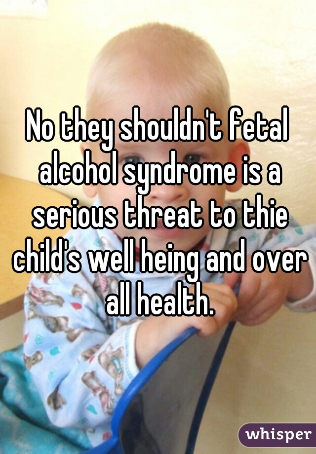 No they shouldn't fetal alcohol syndrome is a serious threat to thie child's well heing and over all health.