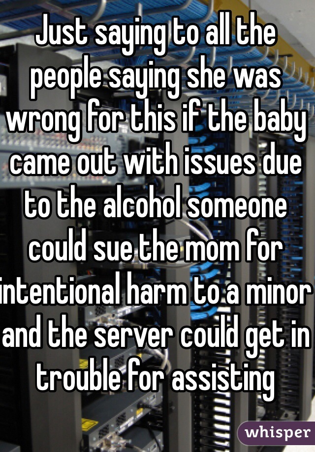 Just saying to all the people saying she was wrong for this if the baby came out with issues due to the alcohol someone could sue the mom for intentional harm to a minor and the server could get in trouble for assisting