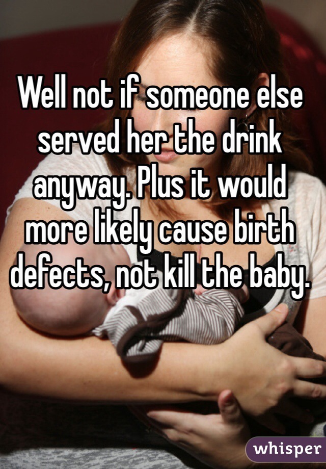 Well not if someone else served her the drink anyway. Plus it would more likely cause birth defects, not kill the baby. 