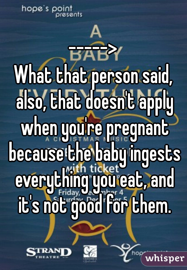 ----->
What that person said, also, that doesn't apply when you're pregnant because the baby ingests everything you eat, and it's not good for them.