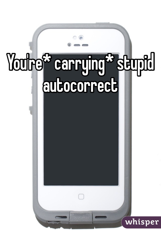 You're* carrying* stupid autocorrect