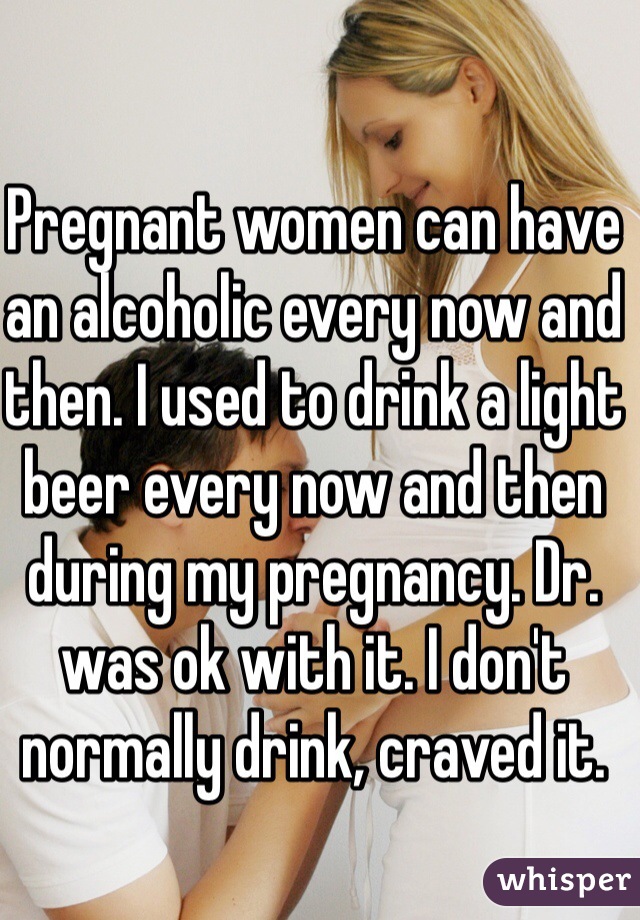 Pregnant women can have an alcoholic every now and then. I used to drink a light beer every now and then during my pregnancy. Dr. was ok with it. I don't normally drink, craved it.