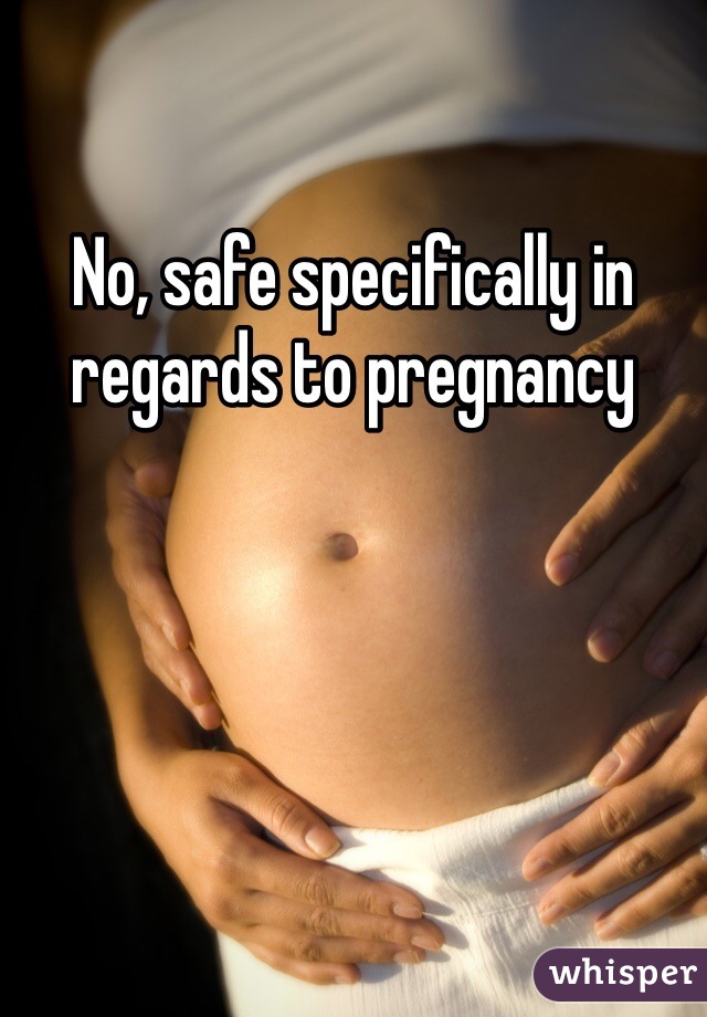 No, safe specifically in regards to pregnancy