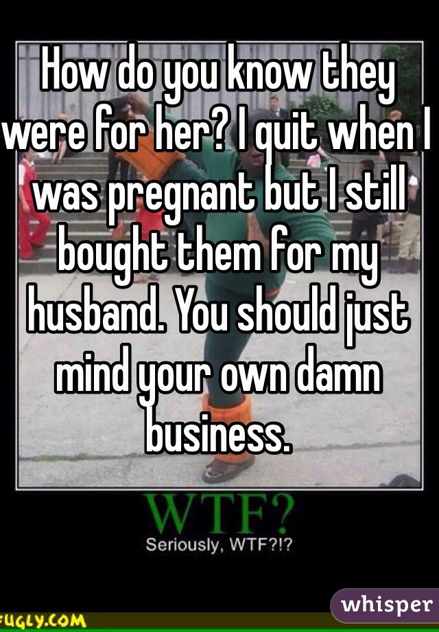 How do you know they were for her? I quit when I was pregnant but I still bought them for my husband. You should just mind your own damn business. 