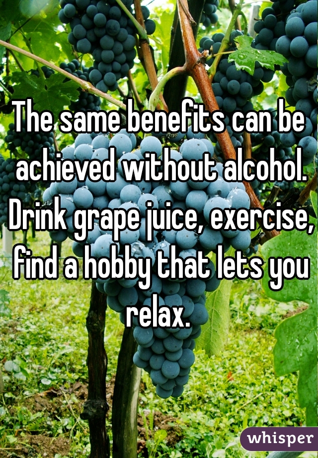 The same benefits can be achieved without alcohol. Drink grape juice, exercise, find a hobby that lets you relax. 