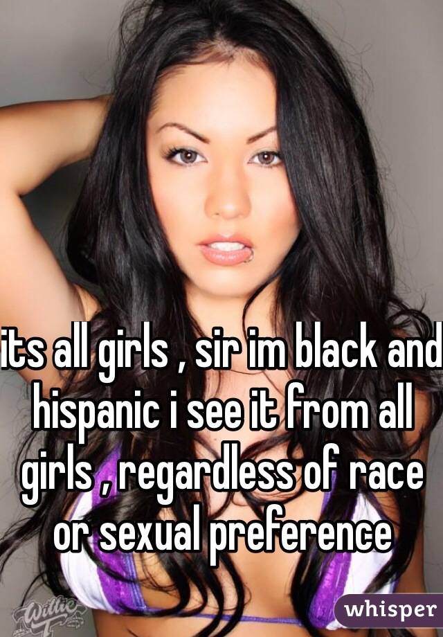 its all girls , sir im black and hispanic i see it from all girls , regardless of race or sexual preference 