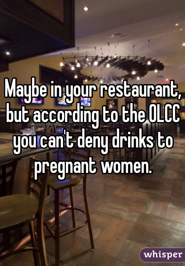 Maybe in your restaurant, but according to the OLCC you can't deny drinks to pregnant women.