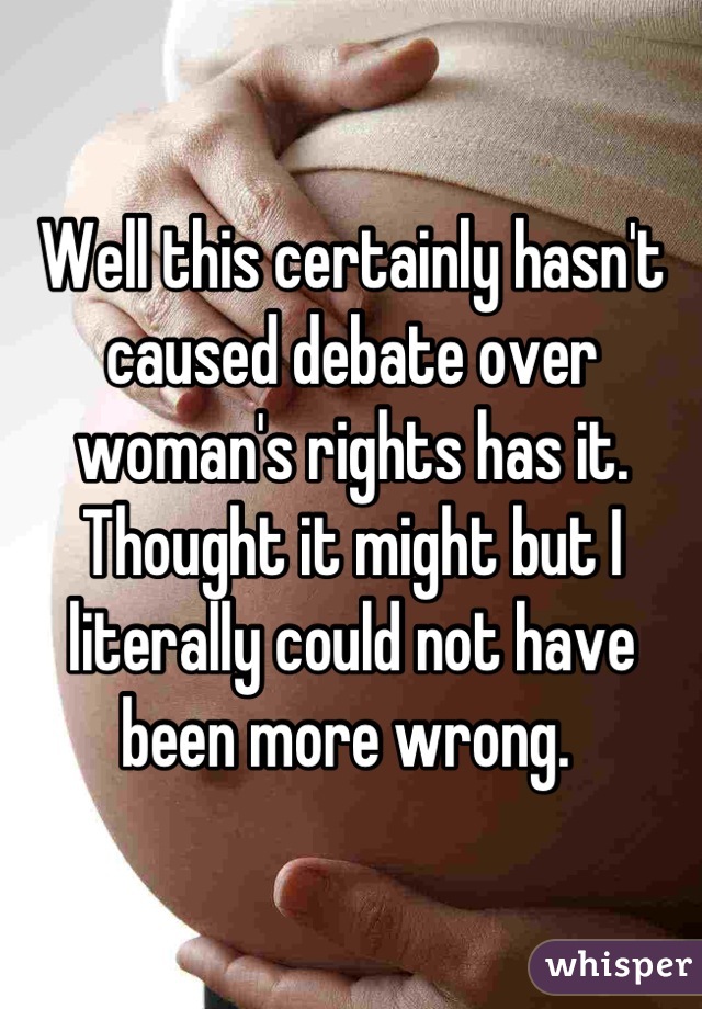 Well this certainly hasn't caused debate over woman's rights has it. 
Thought it might but I literally could not have been more wrong. 