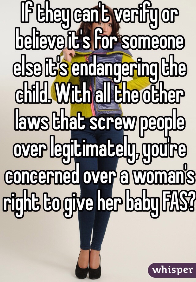 If they can't verify or believe it's for someone else it's endangering the child. With all the other laws that screw people over legitimately, you're concerned over a woman's right to give her baby FAS?