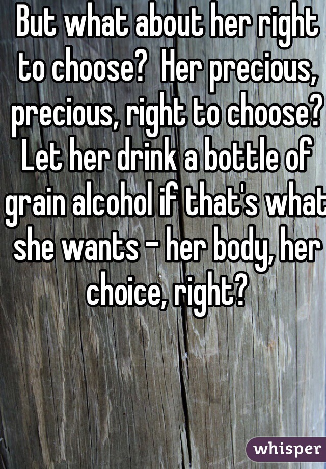 But what about her right to choose?  Her precious, precious, right to choose?  Let her drink a bottle of grain alcohol if that's what she wants - her body, her choice, right?  