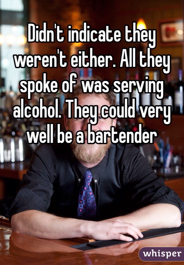 Didn't indicate they weren't either. All they spoke of was serving alcohol. They could very well be a bartender