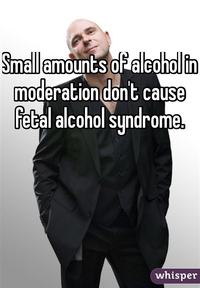 Small amounts of alcohol in moderation don't cause fetal alcohol syndrome.