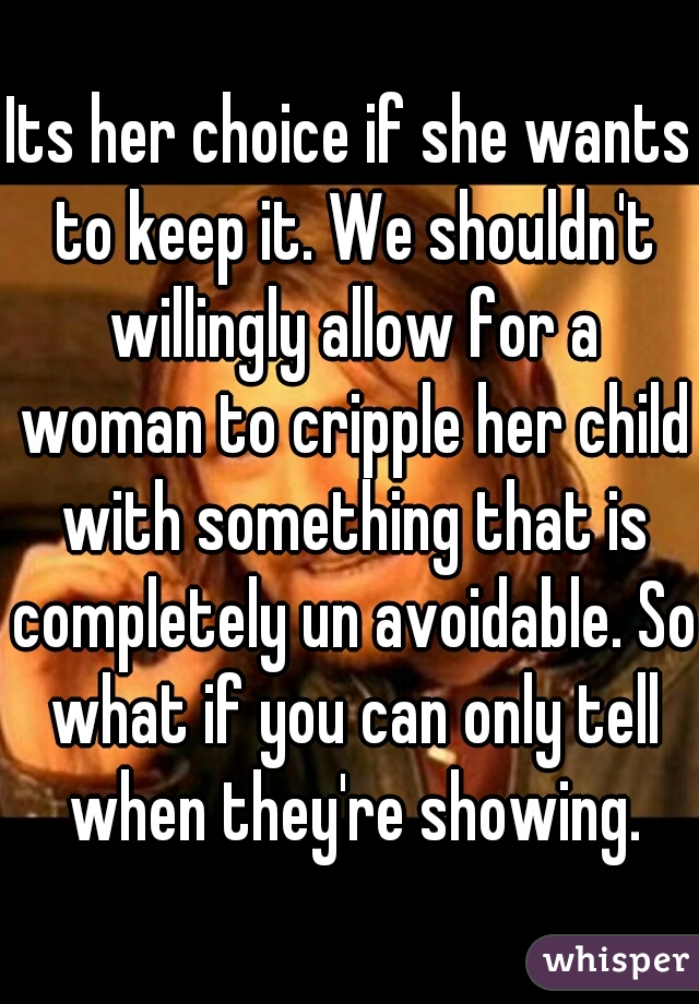 Its her choice if she wants to keep it. We shouldn't willingly allow for a woman to cripple her child with something that is completely un avoidable. So what if you can only tell when they're showing.