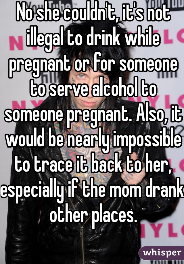 No she couldn't, it's not illegal to drink while pregnant or for someone to serve alcohol to someone pregnant. Also, it would be nearly impossible to trace it back to her, especially if the mom drank other places. 