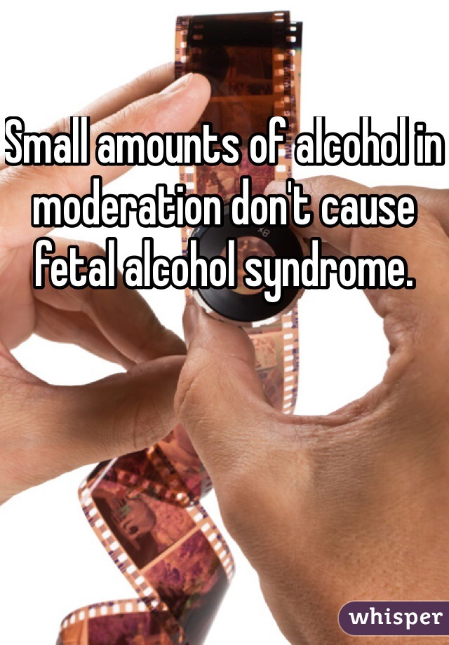 Small amounts of alcohol in moderation don't cause fetal alcohol syndrome.