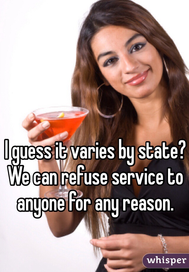 I guess it varies by state? We can refuse service to anyone for any reason.  