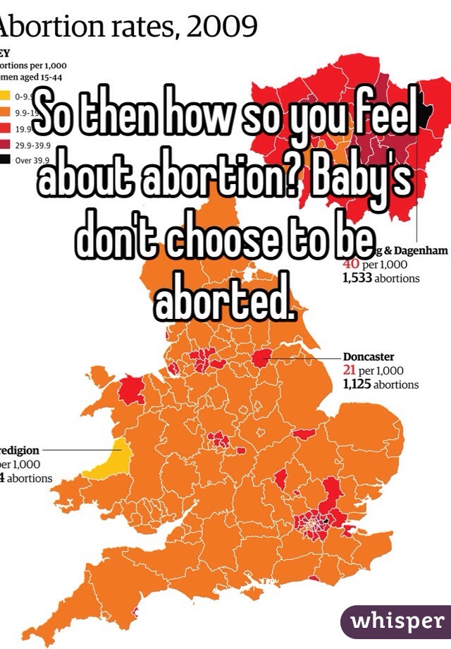 So then how so you feel about abortion? Baby's don't choose to be aborted.