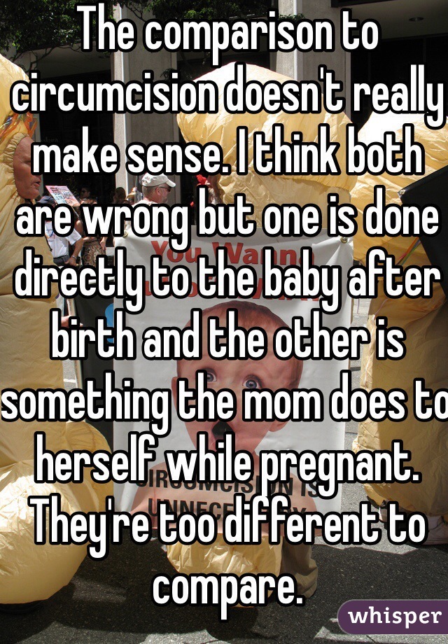 The comparison to circumcision doesn't really make sense. I think both are wrong but one is done directly to the baby after birth and the other is something the mom does to herself while pregnant. They're too different to compare. 