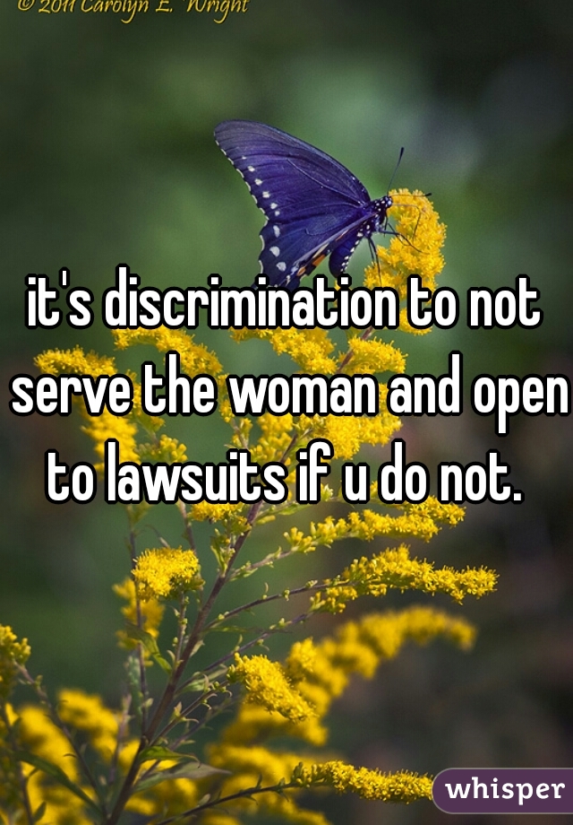 it's discrimination to not serve the woman and open to lawsuits if u do not. 